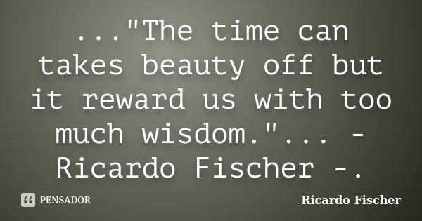..."The time can takes beauty off but it reward us with too much wisdom."... - Ricardo Fischer -.... Frase de Ricardo Fischer.