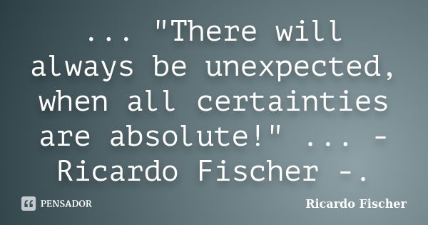 ... "There will always be unexpected, when all certainties are absolute!" ... - Ricardo Fischer -.... Frase de Ricardo Fischer.