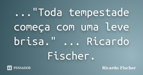 ..."Toda tempestade começa com uma leve brisa." ... Ricardo Fischer.... Frase de Ricardo Fischer.