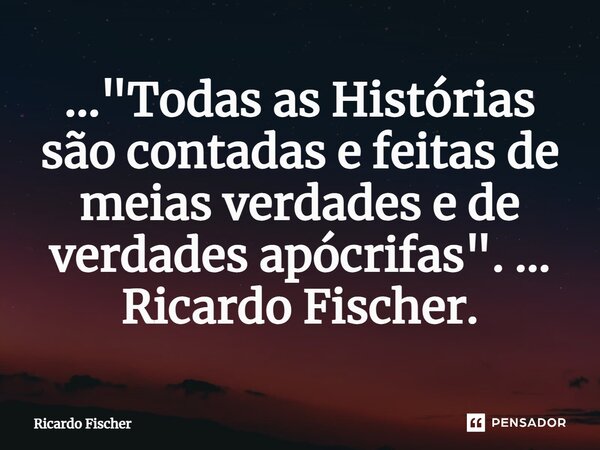 ⁠..."Todas as Histórias são contadas e feitas de meias verdades e de verdades apócrifas". ... Ricardo Fischer.... Frase de Ricardo Fischer.