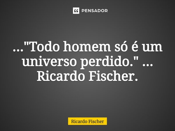 ⁠..."Todo homem só é um universo perdido." ... Ricardo Fischer.... Frase de Ricardo Fischer.