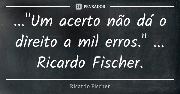 ..."Um acerto não dá o direito a mil erros." ... Ricardo Fischer.... Frase de Ricardo Fischer.
