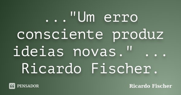 ..."Um erro consciente produz ideias novas." ... Ricardo Fischer.... Frase de Ricardo Fischer.