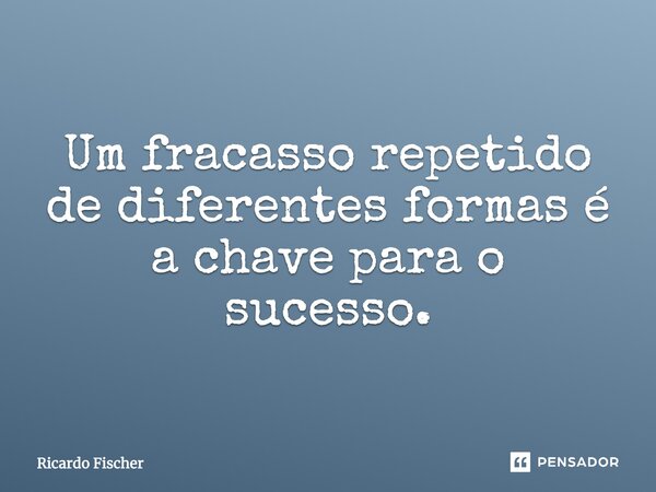 Um fracasso repetido de diferentes formas é a chave para o sucesso.... Frase de Ricardo Fischer.