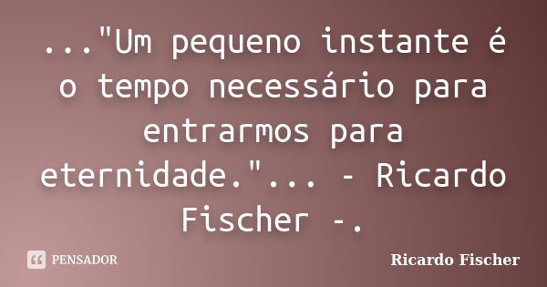 ..."Um pequeno instante é o tempo necessário para entrarmos para eternidade."... - Ricardo Fischer -.... Frase de Ricardo Fischer.