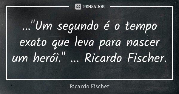 ..."Um segundo é o tempo exato que leva para nascer um herói." ... Ricardo Fischer.... Frase de Ricardo Fischer.
