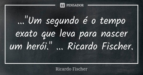 ..."Um segundo é o tempo exato que leva para nascer um herói." ... Ricardo Fischer.... Frase de Ricardo Fischer.