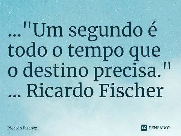 ⁠..."Um segundo é todo o tempo que o destino precisa." ... Ricardo Fischer... Frase de Ricardo Fischer.