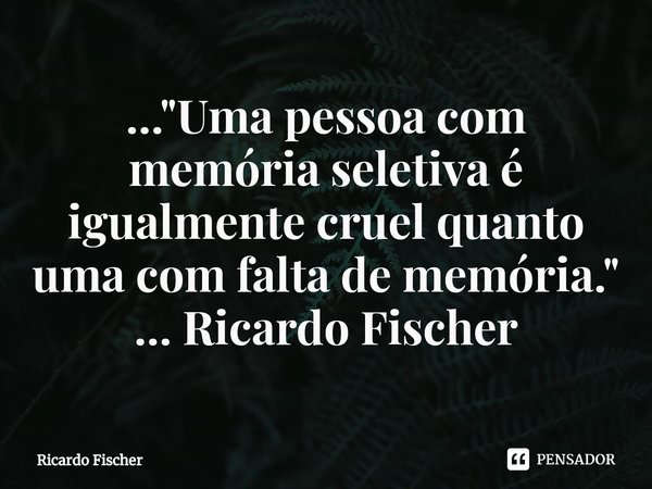 ..."⁠Uma pessoa com memória seletiva é igualmente cruel quanto uma com falta de memória." ... Ricardo Fischer... Frase de Ricardo Fischer.