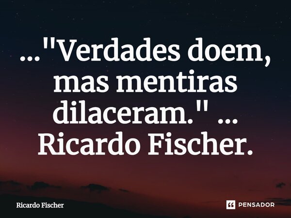 ⁠..."Verdades doem, mas mentiras dilaceram." ... Ricardo Fischer.... Frase de Ricardo Fischer.