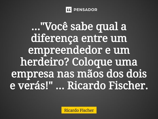 ⁠..."Você sabe qual a diferença entre um empreendedor e um herdeiro? Coloque uma empresa nas mãos dos dois e verás!" ... Ricardo Fischer.... Frase de Ricardo Fischer.