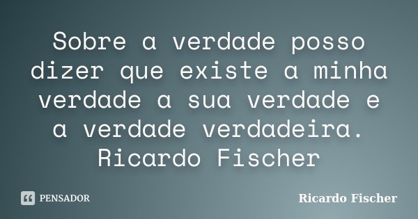 Sobre a verdade posso dizer que existe a minha verdade a sua verdade e a verdade verdadeira. Ricardo Fischer... Frase de Ricardo Fischer.