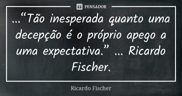 ...“Tão inesperada quanto uma decepção é o próprio apego a uma expectativa.” ... Ricardo Fischer.... Frase de Ricardo Fischer.