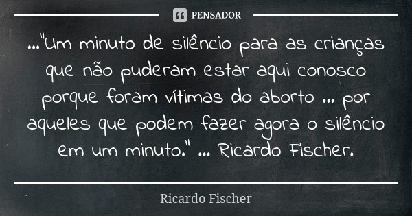 ...“Um minuto de silêncio para as crianças que não puderam estar aqui conosco porque foram vítimas do aborto ... por aqueles que podem fazer agora o silêncio em... Frase de Ricardo Fischer.