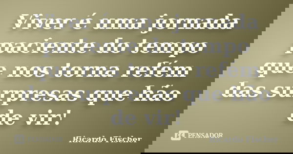 Viver é uma jornada paciente do tempo que nos torna refém das surpresas que hão de vir!... Frase de Ricardo Fischer.