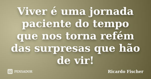 Viver é uma jornada paciente do tempo que nos torna refém das surpresas que hão de vir!... Frase de Ricardo Fischer.