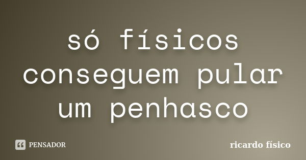 só físicos conseguem pular um penhasco... Frase de ricardo físico.