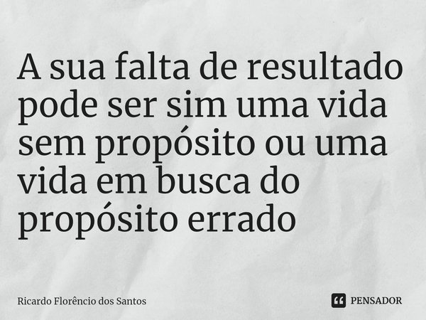 ⁠A sua falta de resultado pode ser sim uma vida sem propósito ou uma vida em busca do propósito errado... Frase de Ricardo Florêncio dos Santos.