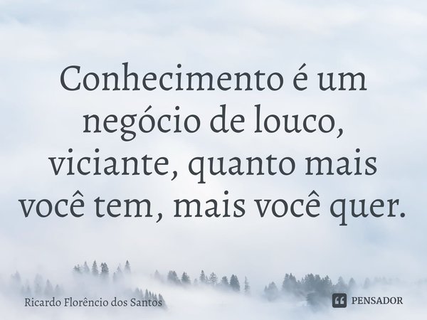 ⁠Conhecimento é um negócio de louco, viciante, quanto mais você tem, mais você quer.... Frase de Ricardo Florêncio dos Santos.