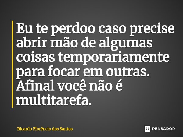 ⁠Eu te perdoo caso precise abrir mão de algumas coisas temporariamente para focar em outras. Afinal você não é multitarefa.... Frase de Ricardo Florêncio dos Santos.