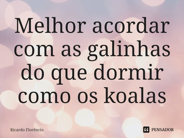 ⁠Melhor acordar com as galinhas do que dormir como os koalas... Frase de Ricardo Florêncio.