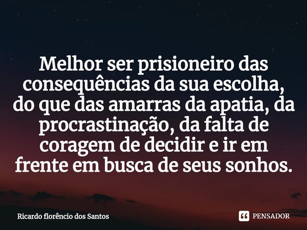 ⁠Melhor ser prisioneiro das consequências da sua escolha, do que das amarras da apatia, da procrastinação, da falta de coragem de decidir e ir em frente em busc... Frase de Ricardo Florêncio dos Santos.