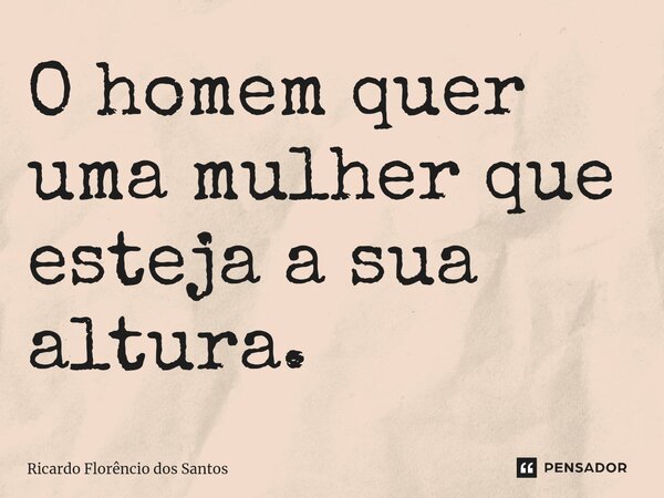 ⁠O homem quer uma mulher que esteja a sua altura.... Frase de Ricardo Florêncio dos Santos.