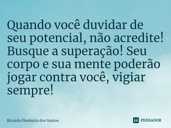 ⁠Quando você duvidar de seu potencial, não acredite! Busque a superação! Seu corpo e sua mente poderão jogar contra você, vigiar sempre!... Frase de Ricardo Florêncio dos Santos.