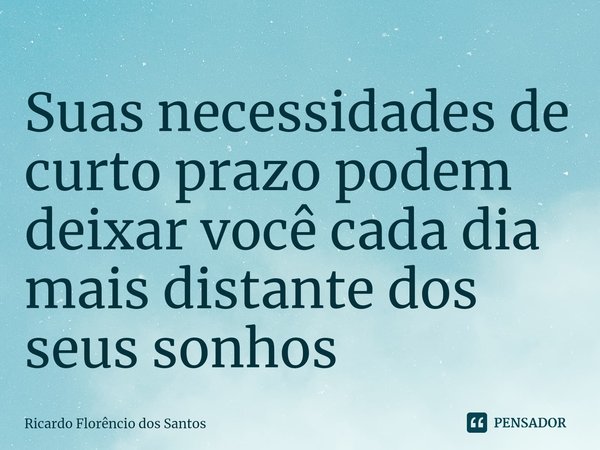 ⁠Suas necessidades de curto prazo podem deixar você cada dia mais distante dos seus sonhos... Frase de Ricardo Florêncio dos Santos.