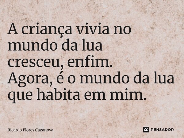 A criança vivia no mundo da lua cresceu, enfim. Agora, é o mundo da lua que habita em mim.... Frase de Ricardo Flores Cazanova.