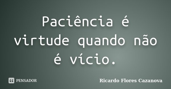 Paciência é virtude quando não é vício.... Frase de Ricardo Flores Cazanova.