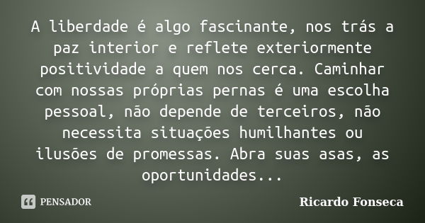 A liberdade é algo fascinante, nos trás a paz interior e reflete exteriormente positividade a quem nos cerca. Caminhar com nossas próprias pernas é uma escolha ... Frase de Ricardo Fonseca.