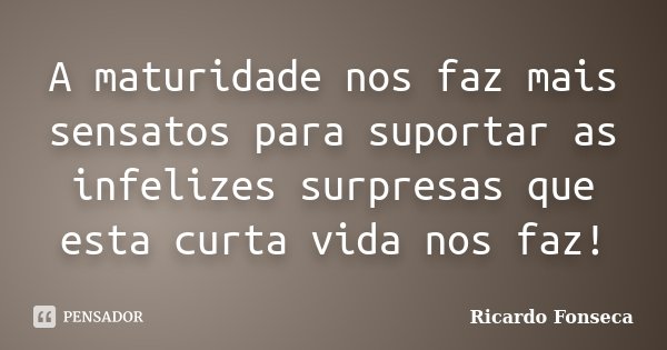 A maturidade nos faz mais sensatos para suportar as infelizes surpresas que esta curta vida nos faz!... Frase de Ricardo Fonseca.