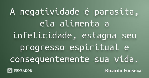 A negatividade é parasita, ela alimenta a infelicidade, estagna seu progresso espiritual e consequentemente sua vida.... Frase de Ricardo Fonseca.