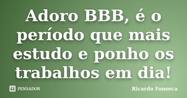 Adoro BBB, é o período que mais estudo e ponho os trabalhos em dia!... Frase de Ricardo Fonseca.