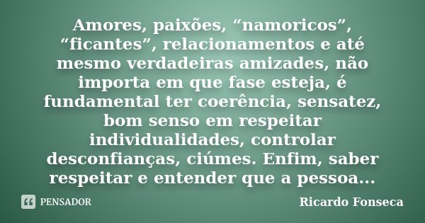 Amores, paixões, “namoricos”, “ficantes”, relacionamentos e até mesmo verdadeiras amizades, não importa em que fase esteja, é fundamental ter coerência, sensate... Frase de Ricardo Fonseca.