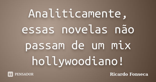 Analiticamente, essas novelas não passam de um mix hollywoodiano!... Frase de Ricardo Fonseca.