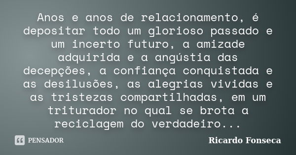 Anos e anos de relacionamento, é depositar todo um glorioso passado e um incerto futuro, a amizade adquirida e a angústia das decepções, a confiança conquistada... Frase de Ricardo Fonseca.