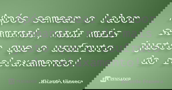 Após semear o labor semanal, nada mais justo que o usufruto do relaxamento!... Frase de Ricardo Fonseca.