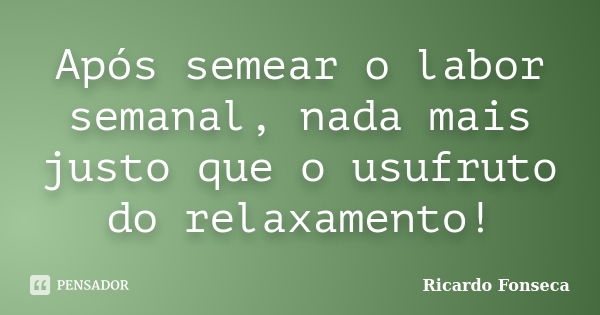 Após semear o labor semanal, nada mais justo que o usufruto do relaxamento!... Frase de Ricardo Fonseca.