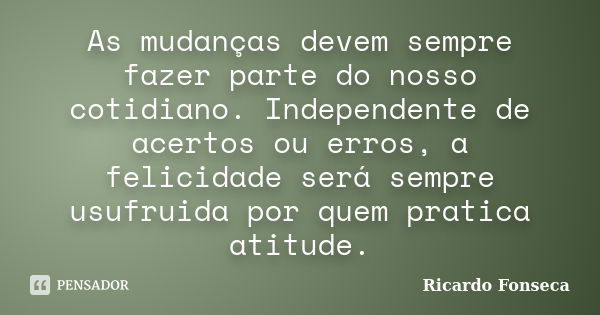 As mudanças devem sempre fazer parte do nosso cotidiano. Independente de acertos ou erros, a felicidade será sempre usufruida por quem pratica atitude.... Frase de Ricardo Fonseca.