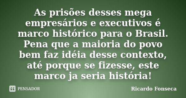 As prisões desses mega empresários e executivos é marco histórico para o Brasil. Pena que a maioria do povo bem faz idéia desse contexto, até porque se fizesse,... Frase de Ricardo Fonseca.