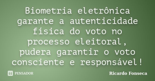 Biometria eletrônica garante a autenticidade física do voto no processo eleitoral, pudera garantir o voto consciente e responsável!... Frase de Ricardo Fonseca.