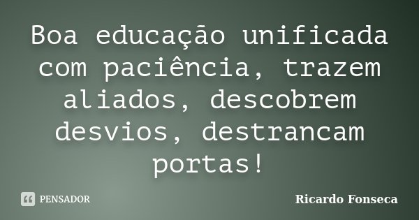 Boa educação unificada com paciência, trazem aliados, descobrem desvios, destrancam portas!... Frase de Ricardo Fonseca.
