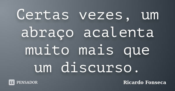 Certas vezes, um abraço acalenta muito mais que um discurso.... Frase de Ricardo Fonseca.