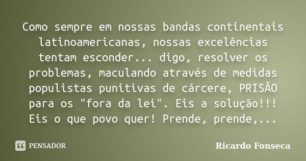 Como sempre em nossas bandas continentais latinoamericanas, nossas excelências tentam esconder... digo, resolver os problemas, maculando através de medidas popu... Frase de Ricardo Fonseca.