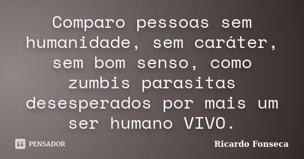 Comparo pessoas sem humanidade, sem caráter, sem bom senso, como zumbis parasitas desesperados por mais um ser humano VIVO.... Frase de Ricardo Fonseca.