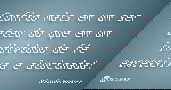 Confio mais em um ser ateu do que em um indivíduo de fé excessiva e alucinada!... Frase de Ricardo Fonseca.