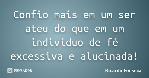 Confio mais em um ser ateu do que em um indivíduo de fé excessiva e alucinada!... Frase de Ricardo Fonseca.