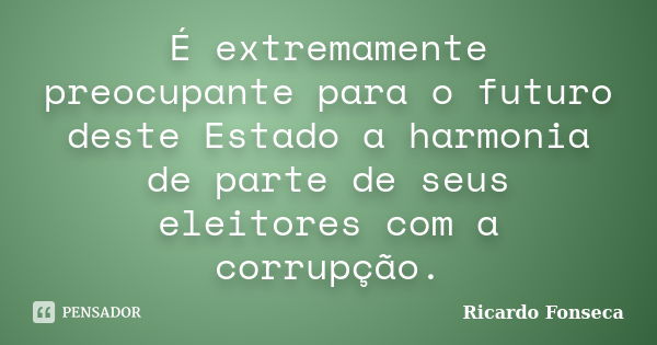 É extremamente preocupante para o futuro deste Estado a harmonia de parte de seus eleitores com a corrupção.... Frase de Ricardo Fonseca.